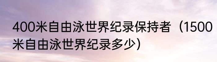 400米自由泳世界纪录保持者（1500米自由泳世界纪录多少）