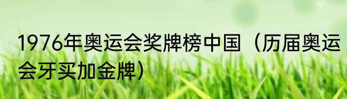1976年奥运会奖牌榜中国（历届奥运会牙买加金牌）