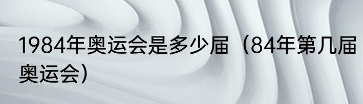 1984年奥运会是多少届（84年第几届奥运会）