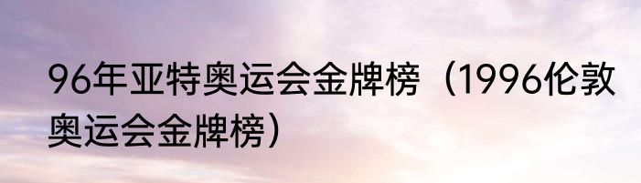 96年亚特奥运会金牌榜（1996伦敦奥运会金牌榜）