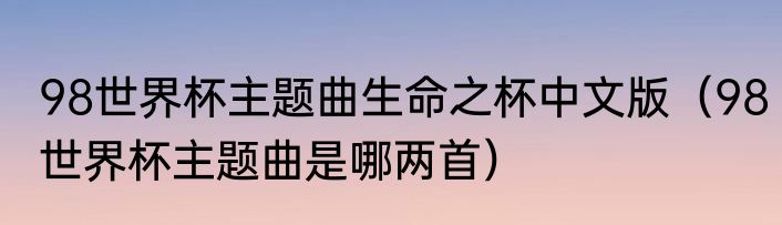 98世界杯主题曲生命之杯中文版（98世界杯主题曲是哪两首）