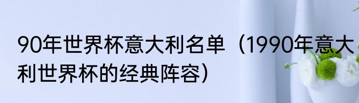 90年世界杯意大利名单（1990年意大利世界杯的经典阵容）