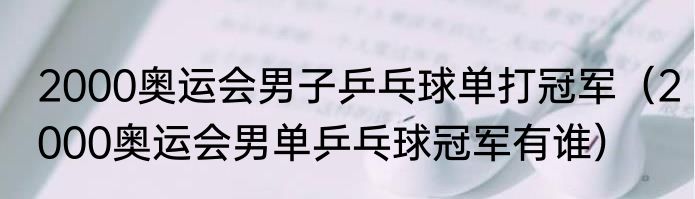 2000奥运会男子乒乓球单打冠军（2000奥运会男单乒乓球冠军有谁）