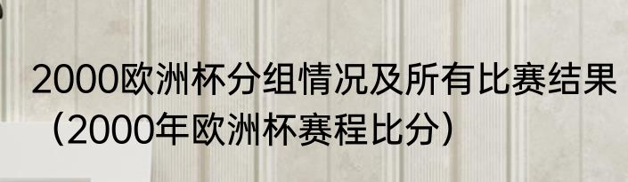 2000欧洲杯分组情况及所有比赛结果（2000年欧洲杯赛程比分）