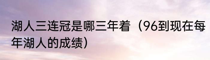 湖人三连冠是哪三年着（96到现在每年湖人的成绩）