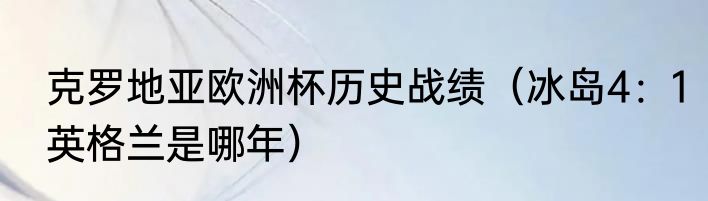 克罗地亚欧洲杯历史战绩（冰岛4：1英格兰是哪年）