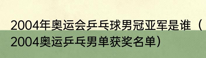 2004年奥运会乒乓球男冠亚军是谁（2004奥运乒乓男单获奖名单）
