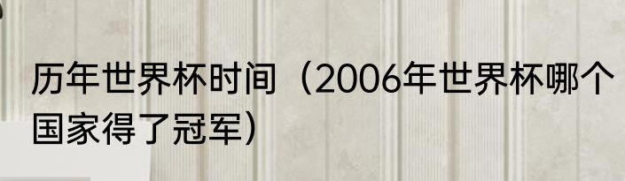 历年世界杯时间（2006年世界杯哪个国家得了冠军）