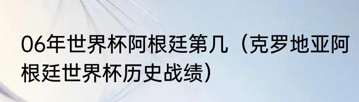 06年世界杯阿根廷第几（克罗地亚阿根廷世界杯历史战绩）