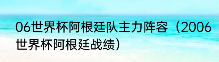 06世界杯阿根廷队主力阵容（2006世界杯阿根廷战绩）