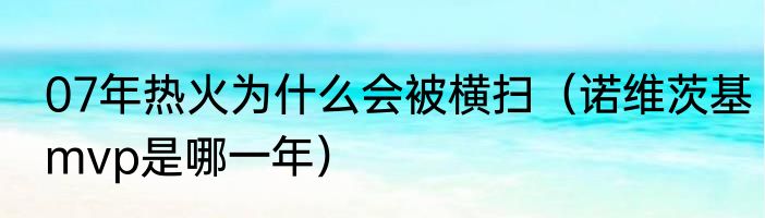 07年热火为什么会被横扫（诺维茨基mvp是哪一年）