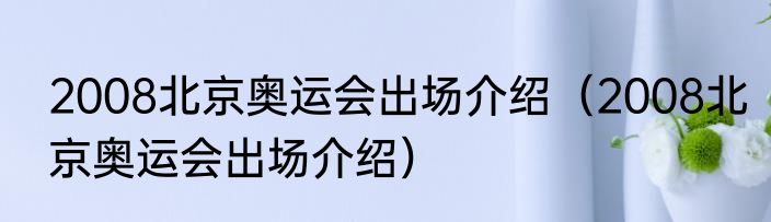 2008北京奥运会出场介绍（2008北京奥运会出场介绍）