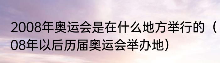 2008年奥运会是在什么地方举行的（08年以后历届奥运会举办地）