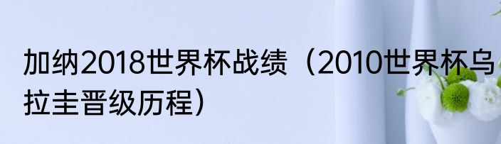 加纳2018世界杯战绩（2010世界杯乌拉圭晋级历程）