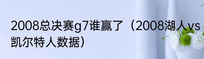 2008总决赛g7谁赢了（2008湖人vs凯尔特人数据）