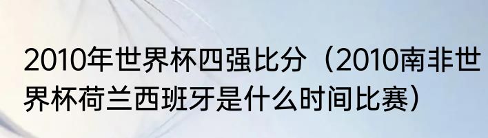 2010年世界杯四强比分（2010南非世界杯荷兰西班牙是什么时间比赛）