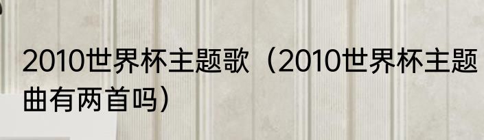 2010世界杯主题歌（2010世界杯主题曲有两首吗）