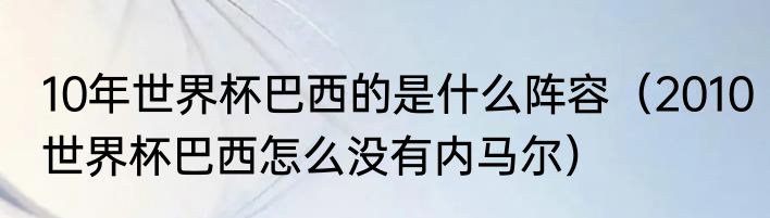 10年世界杯巴西的是什么阵容（2010世界杯巴西怎么没有内马尔）