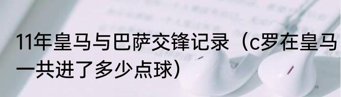 11年皇马与巴萨交锋记录（c罗在皇马一共进了多少点球）