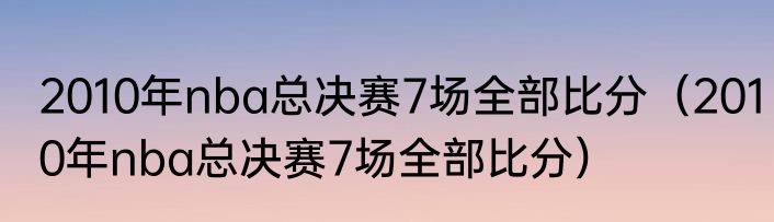 2010年nba总决赛7场全部比分（2010年nba总决赛7场全部比分）