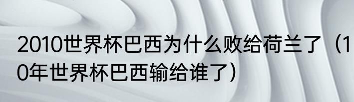 2010世界杯巴西为什么败给荷兰了（10年世界杯巴西输给谁了）