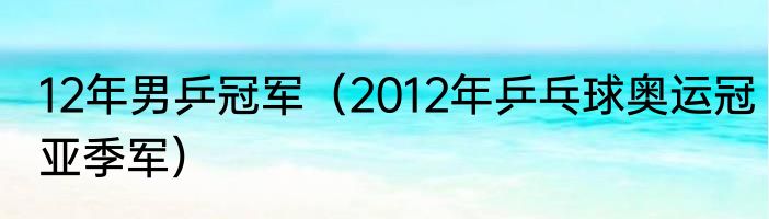 12年男乒冠军（2012年乒乓球奥运冠亚季军）