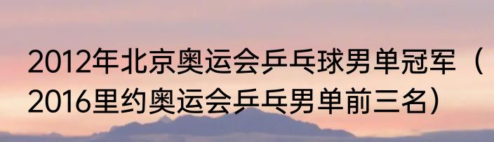 2012年北京奥运会乒乓球男单冠军（2016里约奥运会乒乓男单前三名）