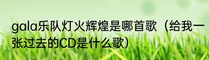 gala乐队灯火辉煌是哪首歌（给我一张过去的CD是什么歌）