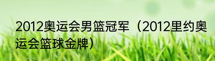 2012奥运会男篮冠军（2012里约奥运会篮球金牌）