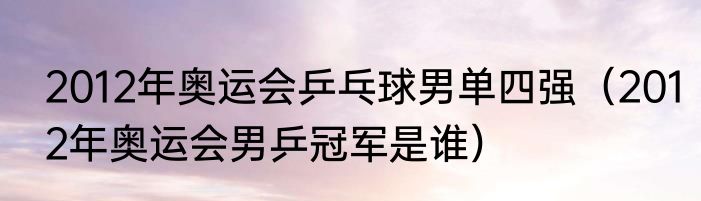 2012年奥运会乒乓球男单四强（2012年奥运会男乒冠军是谁）
