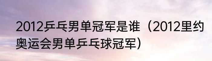 2012乒乓男单冠军是谁（2012里约奥运会男单乒乓球冠军）