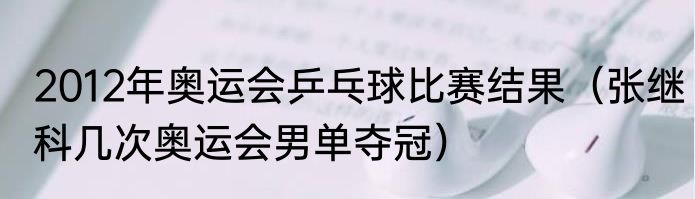 2012年奥运会乒乓球比赛结果（张继科几次奥运会男单夺冠）