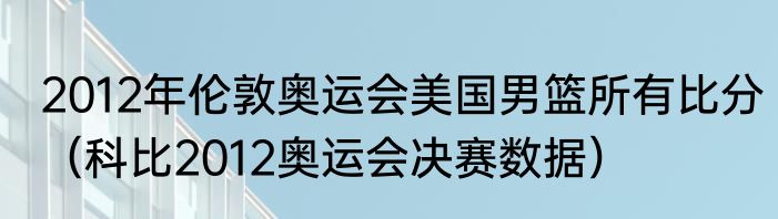 2012年伦敦奥运会美国男篮所有比分（科比2012奥运会决赛数据）