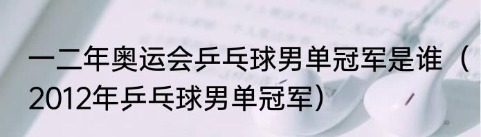 一二年奥运会乒乓球男单冠军是谁（2012年乒乓球男单冠军）