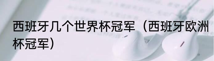 西班牙几个世界杯冠军（西班牙欧洲杯冠军）