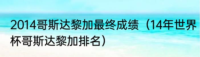 2014哥斯达黎加最终成绩（14年世界杯哥斯达黎加排名）