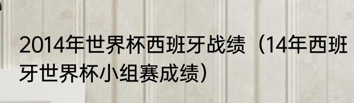 2014年世界杯西班牙战绩（14年西班牙世界杯小组赛成绩）