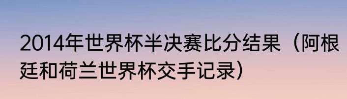 2014年世界杯半决赛比分结果（阿根廷和荷兰世界杯交手记录）