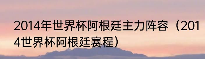 2014年世界杯阿根廷主力阵容（2014世界杯阿根廷赛程）