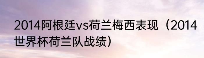 2014阿根廷vs荷兰梅西表现（2014世界杯荷兰队战绩）