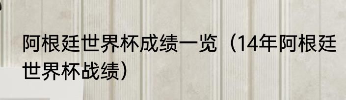 阿根廷世界杯成绩一览（14年阿根廷世界杯战绩）