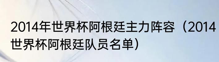 2014年世界杯阿根廷主力阵容（2014世界杯阿根廷队员名单）