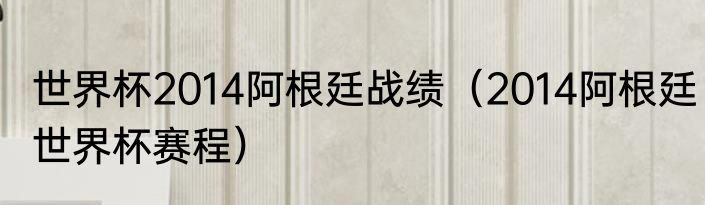 世界杯2014阿根廷战绩（2014阿根廷世界杯赛程）