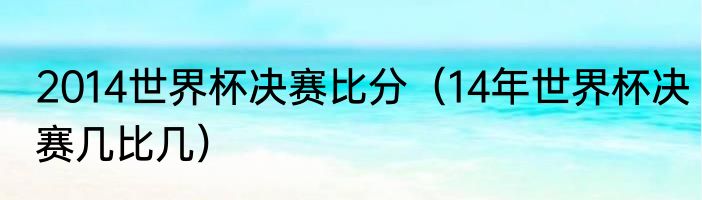 2014世界杯决赛比分（14年世界杯决赛几比几）