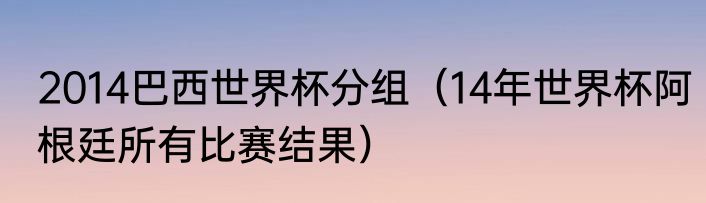 2014巴西世界杯分组（14年世界杯阿根廷所有比赛结果）