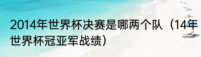 2014年世界杯决赛是哪两个队（14年世界杯冠亚军战绩）