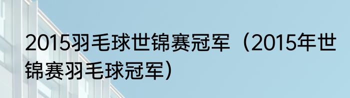 2015羽毛球世锦赛冠军（2015年世锦赛羽毛球冠军）