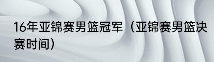 16年亚锦赛男篮冠军（亚锦赛男篮决赛时间）