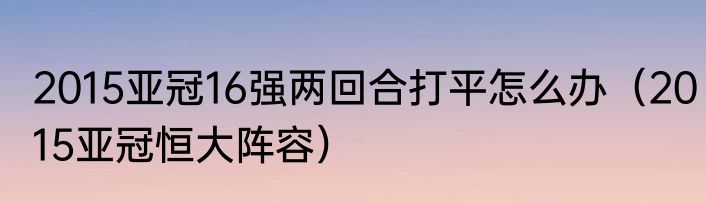2015亚冠16强两回合打平怎么办（2015亚冠恒大阵容）