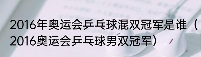 2016年奥运会乒乓球混双冠军是谁（2016奥运会乒乓球男双冠军）